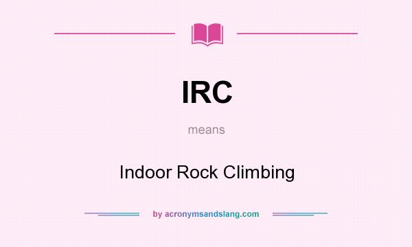 What does IRC mean? It stands for Indoor Rock Climbing