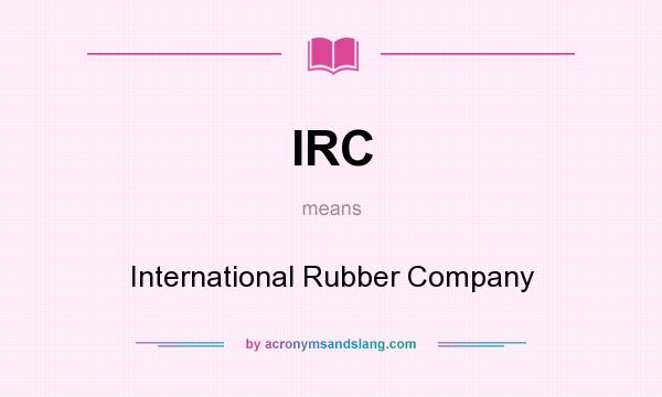What does IRC mean? It stands for International Rubber Company