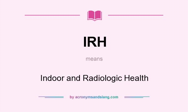 What does IRH mean? It stands for Indoor and Radiologic Health