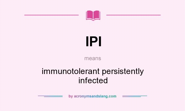 What does IPI mean? It stands for immunotolerant persistently infected