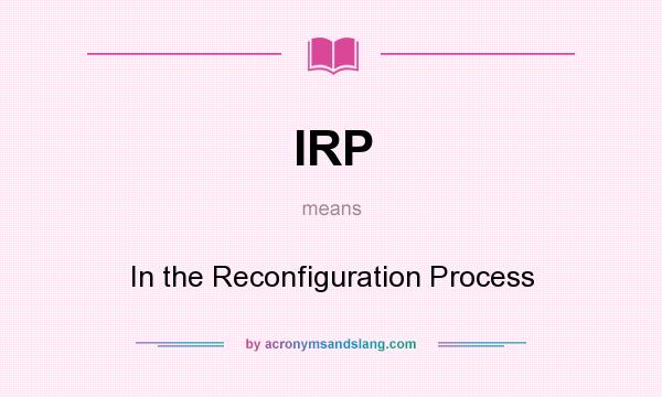 What does IRP mean? It stands for In the Reconfiguration Process