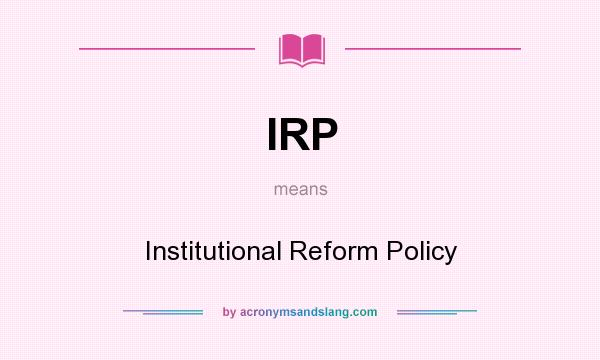 What does IRP mean? It stands for Institutional Reform Policy