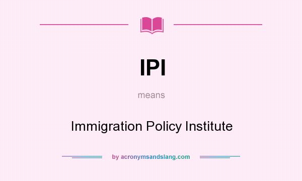 What does IPI mean? It stands for Immigration Policy Institute