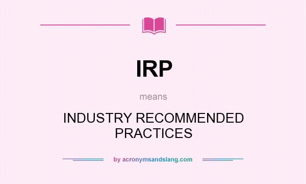 What does IRP mean? It stands for INDUSTRY RECOMMENDED PRACTICES