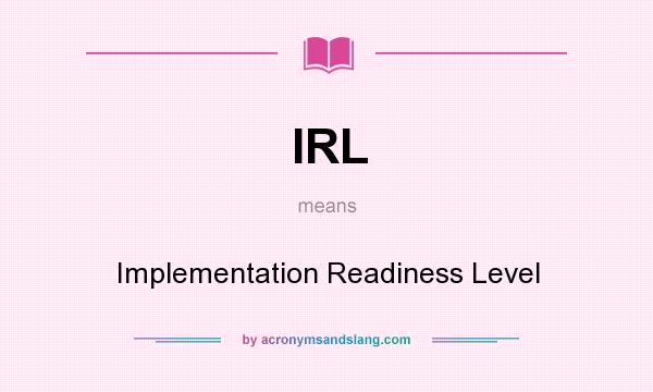What does IRL mean? It stands for Implementation Readiness Level