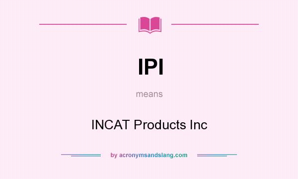 What does IPI mean? It stands for INCAT Products Inc