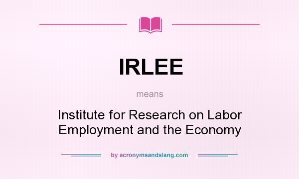 What does IRLEE mean? It stands for Institute for Research on Labor Employment and the Economy