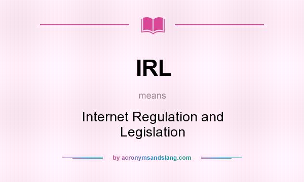 What does IRL mean? It stands for Internet Regulation and Legislation