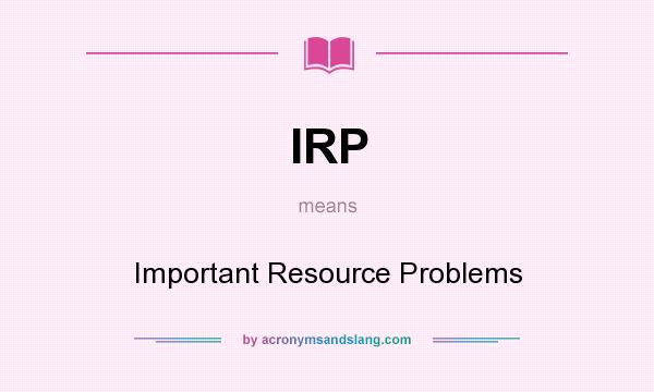 What does IRP mean? It stands for Important Resource Problems