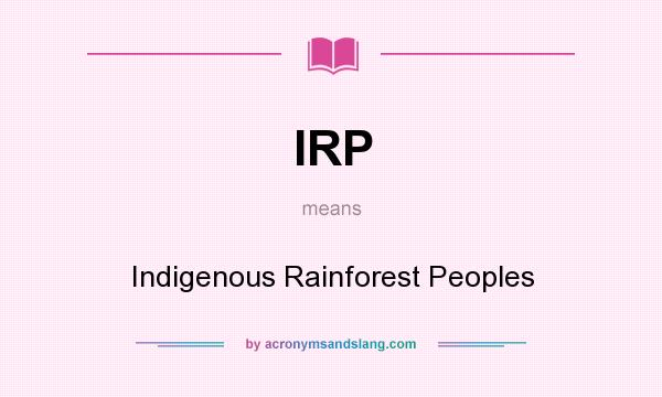 What does IRP mean? It stands for Indigenous Rainforest Peoples