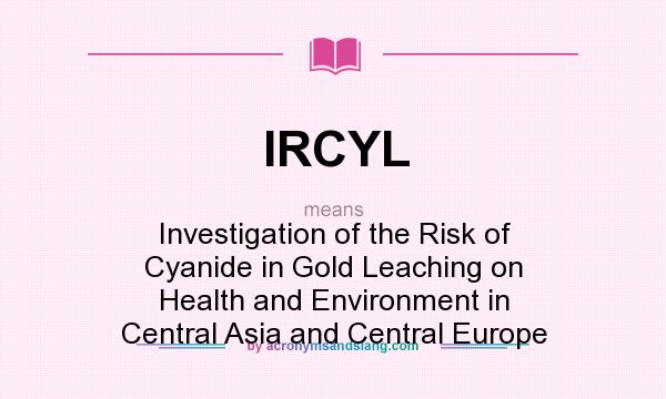 What does IRCYL mean? It stands for Investigation of the Risk of Cyanide in Gold Leaching on Health and Environment in Central Asia and Central Europe
