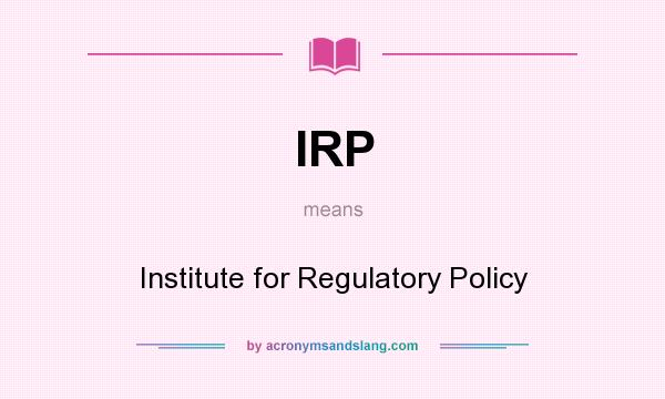 What does IRP mean? It stands for Institute for Regulatory Policy