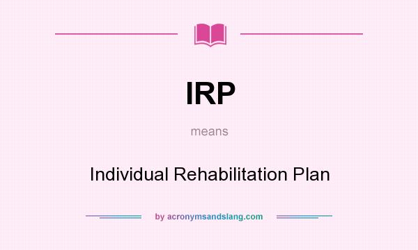 What does IRP mean? It stands for Individual Rehabilitation Plan
