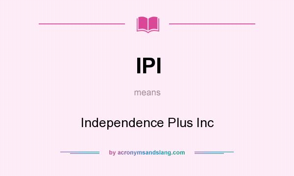 What does IPI mean? It stands for Independence Plus Inc