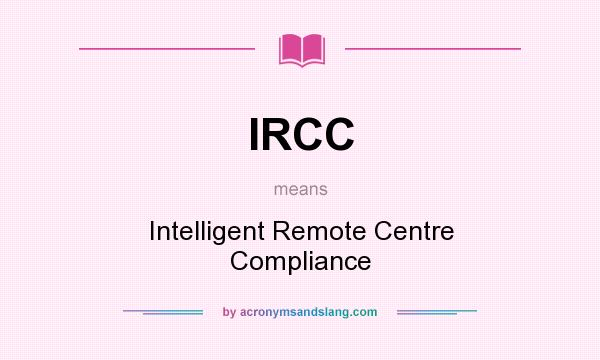 What does IRCC mean? It stands for Intelligent Remote Centre Compliance