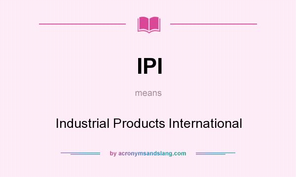 What does IPI mean? It stands for Industrial Products International