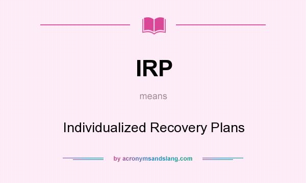 What does IRP mean? It stands for Individualized Recovery Plans