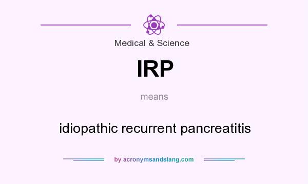 What does IRP mean? It stands for idiopathic recurrent pancreatitis