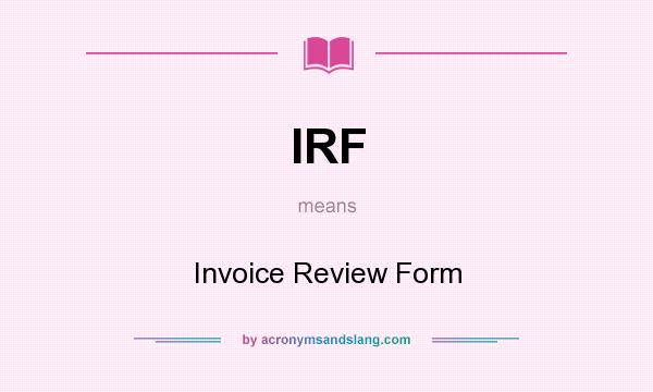 What does IRF mean? It stands for Invoice Review Form
