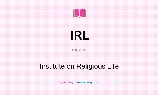 What does IRL mean? It stands for Institute on Religious Life