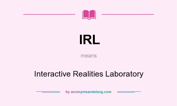 What does IRL mean? It stands for Interactive Realities Laboratory