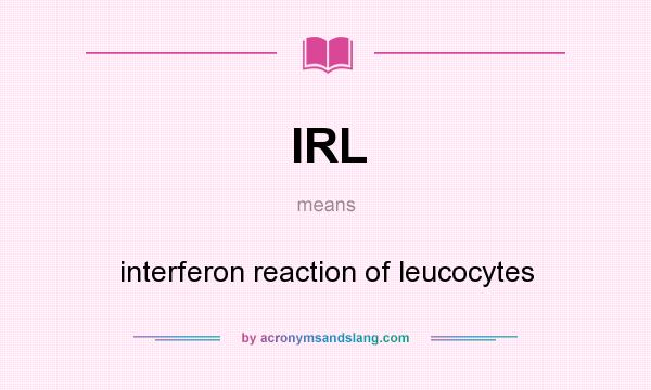 What does IRL mean? It stands for interferon reaction of leucocytes