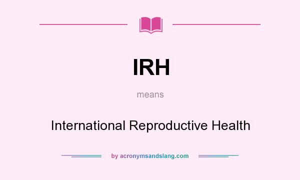 What does IRH mean? It stands for International Reproductive Health