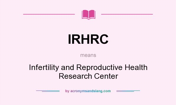 What does IRHRC mean? It stands for Infertility and Reproductive Health Research Center