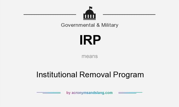 What does IRP mean? It stands for Institutional Removal Program