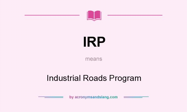 What does IRP mean? It stands for Industrial Roads Program
