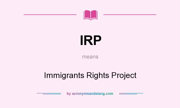 What does IRP mean? It stands for Immigrants Rights Project