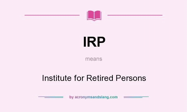 What does IRP mean? It stands for Institute for Retired Persons