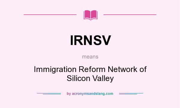 What does IRNSV mean? It stands for Immigration Reform Network of Silicon Valley