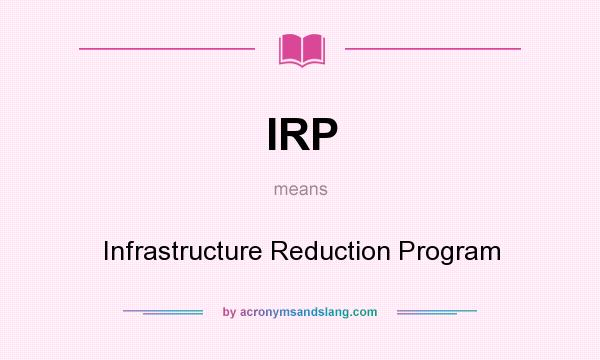 What does IRP mean? It stands for Infrastructure Reduction Program