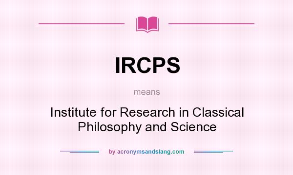 What does IRCPS mean? It stands for Institute for Research in Classical Philosophy and Science