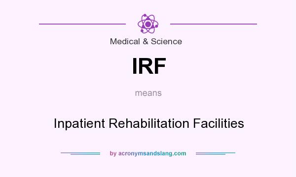 What does IRF mean? It stands for Inpatient Rehabilitation Facilities