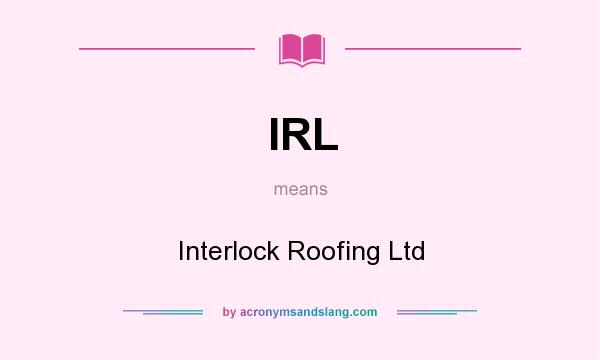 What does IRL mean? It stands for Interlock Roofing Ltd