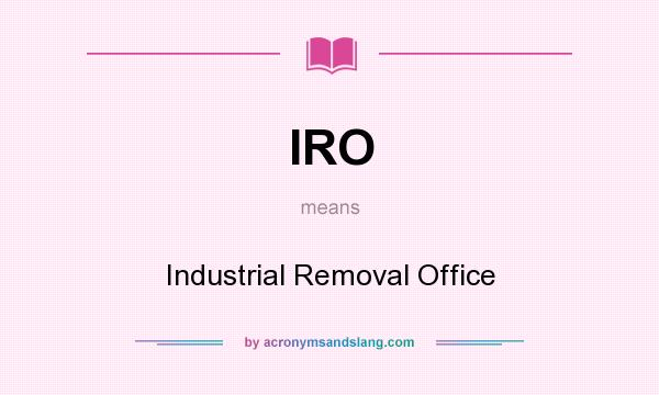 What does IRO mean? It stands for Industrial Removal Office