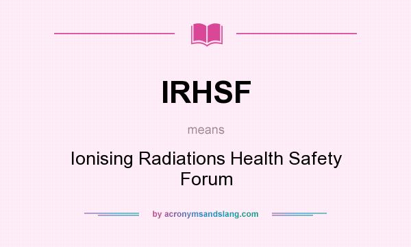 What does IRHSF mean? It stands for Ionising Radiations Health Safety Forum