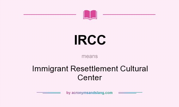 What does IRCC mean? It stands for Immigrant Resettlement Cultural Center