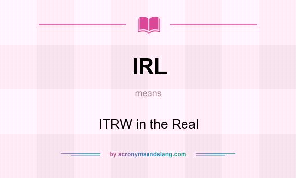 What does IRL mean? It stands for ITRW in the Real