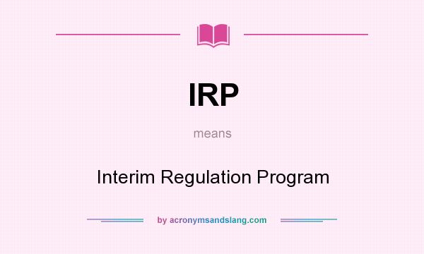 What does IRP mean? It stands for Interim Regulation Program