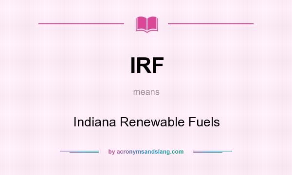 What does IRF mean? It stands for Indiana Renewable Fuels
