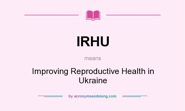 What does IRHU mean? It stands for Improving Reproductive Health in Ukraine