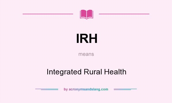 What does IRH mean? It stands for Integrated Rural Health
