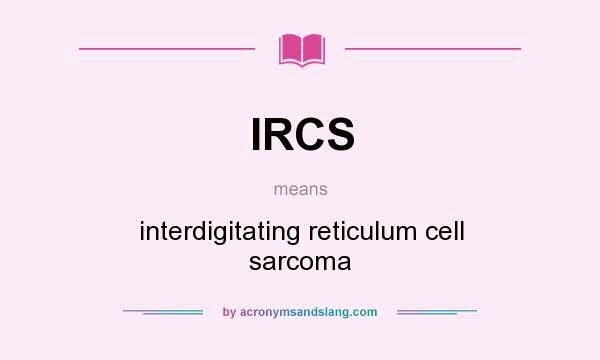 What does IRCS mean? It stands for interdigitating reticulum cell sarcoma