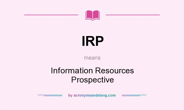 What does IRP mean? It stands for Information Resources Prospective