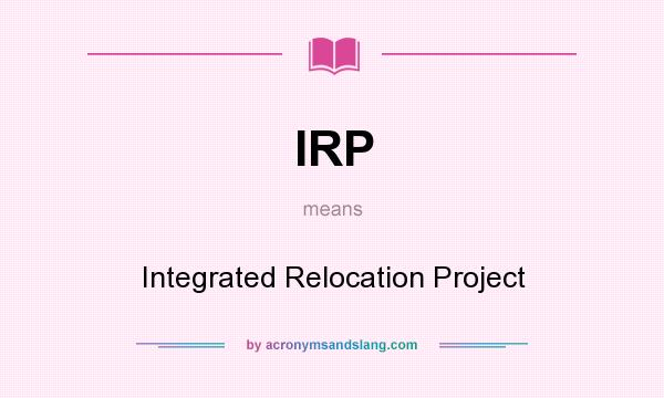 What does IRP mean? It stands for Integrated Relocation Project
