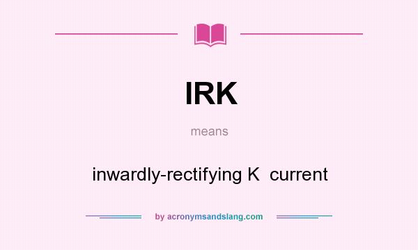 What does IRK mean? It stands for inwardly-rectifying K  current