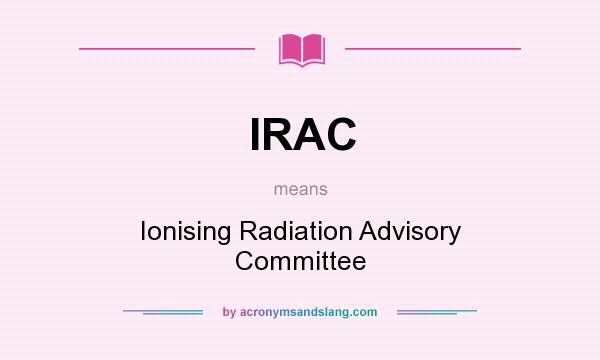 What does IRAC mean? It stands for Ionising Radiation Advisory Committee